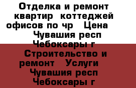 Отделка и ремонт, квартир, коттеджей, офисов по чр › Цена ­ 100 - Чувашия респ., Чебоксары г. Строительство и ремонт » Услуги   . Чувашия респ.,Чебоксары г.